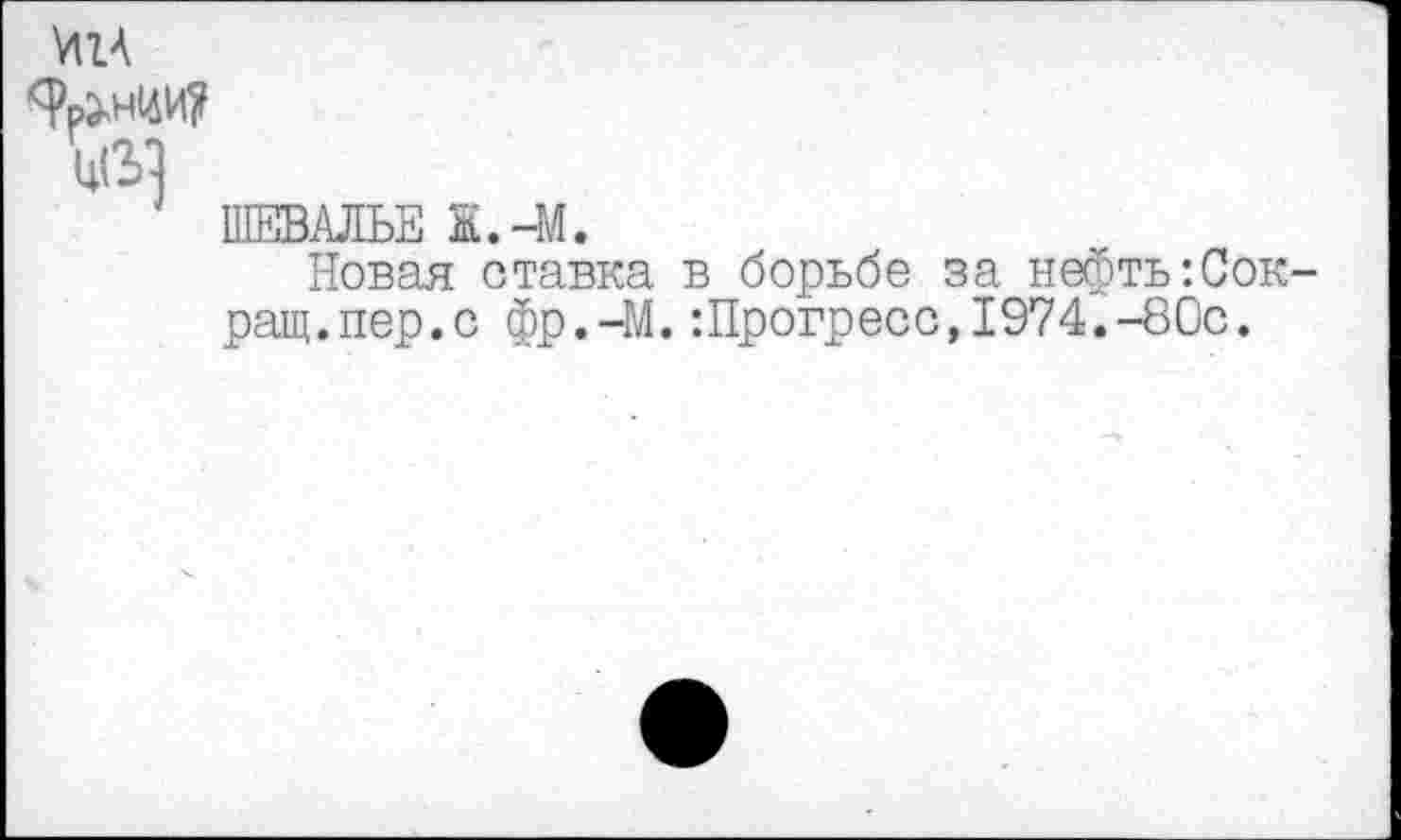 ﻿ш
ШЕВАЛЬЕ К.-М.
Новая ставка в борьбе за нефтыСок ращ.пер.с фр.-М.:Прогресс,1974.-80с.